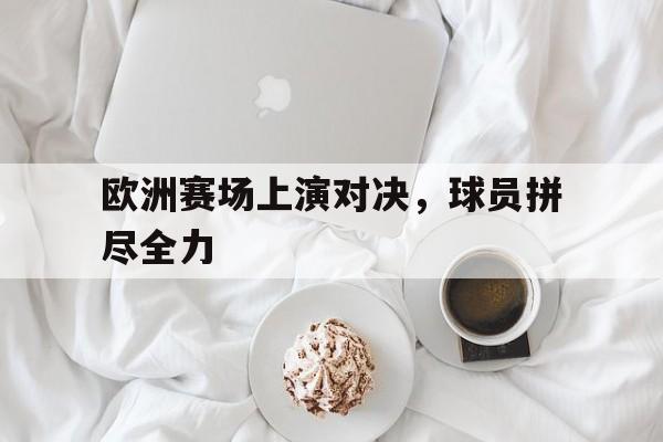 欧洲赛场上演对决,球员拼尽全力