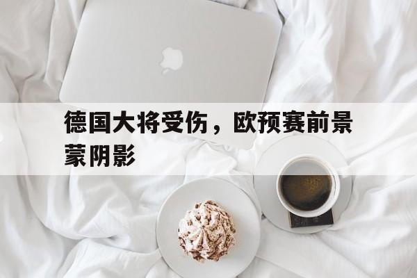 包含德国大将受伤,欧预赛前景蒙阴影的词条