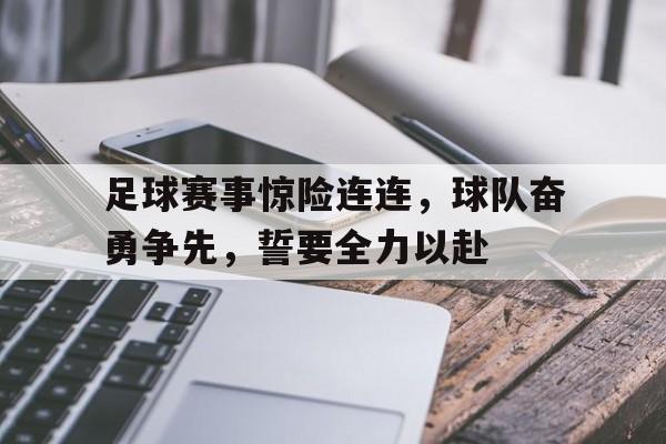 足球赛事惊险连连，球队奋勇争先，誓要全力以赴