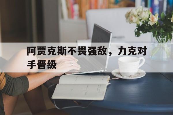 包含阿贾克斯不畏强敌,力克对手晋级的词条
