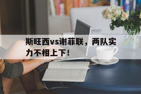 包含斯旺西vs谢菲联，两队实力不相上下！的词条